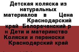 Детская коляска из натуральных материалов 3 в 1  › Цена ­ 14 500 - Краснодарский край, Белореченский р-н Дети и материнство » Коляски и переноски   . Краснодарский край